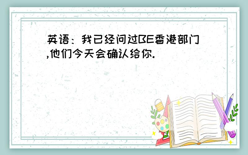 英语：我已经问过BE香港部门,他们今天会确认给你.