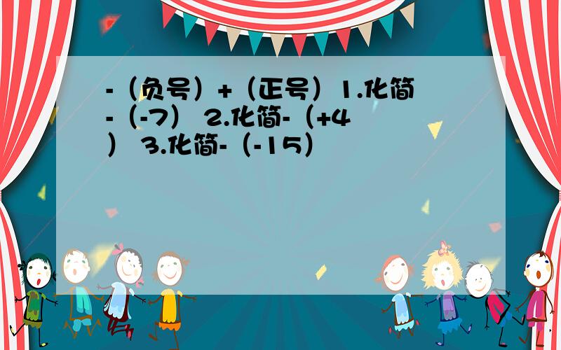 -（负号）+（正号）1.化简-（-7） 2.化简-（+4） 3.化简-（-15）