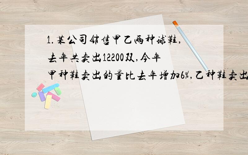 1.某公司销售甲乙两种球鞋,去年共卖出12200双,今年甲种鞋卖出的量比去年增加6%,乙种鞋卖出的量比去年减少5%,两种球鞋的总销量增加了50双,去年甲乙两种球鞋各卖了多少双?2.有一根竹竿和一