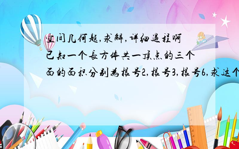 空间几何题,求解,详细过程啊已知一个长方体共一顶点的三个面的面积分别为根号2,根号3,根号6,求这个长方体的对角线长,它的体积为