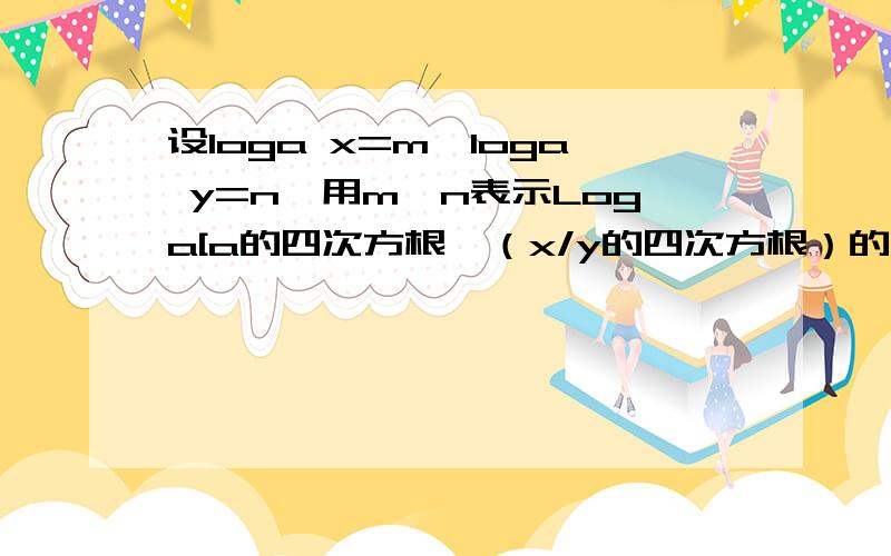 设loga x=m,loga y=n,用m、n表示Loga[a的四次方根*（x/y的四次方根）的立方根]怎么做,