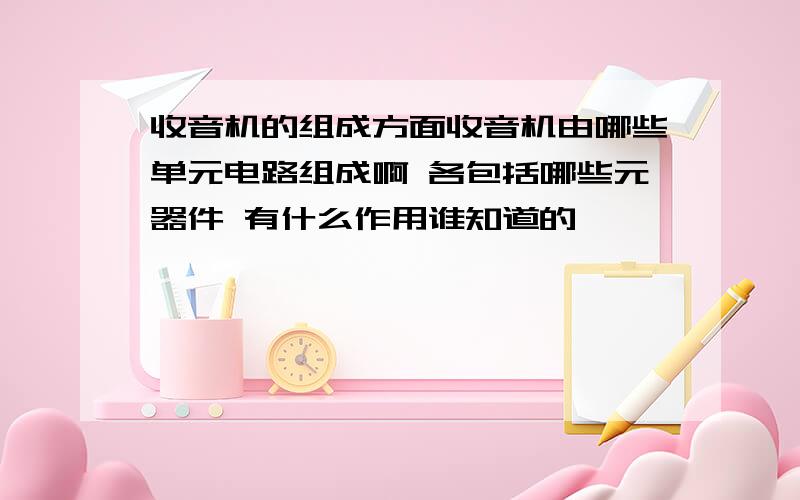 收音机的组成方面收音机由哪些单元电路组成啊 各包括哪些元器件 有什么作用谁知道的