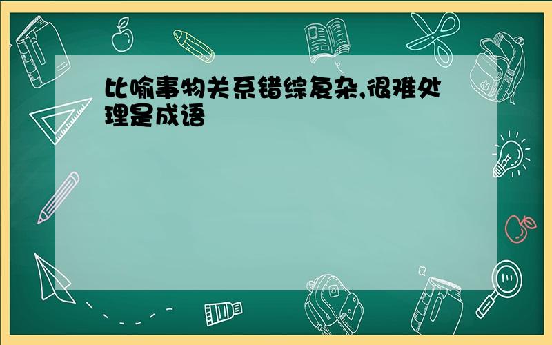 比喻事物关系错综复杂,很难处理是成语