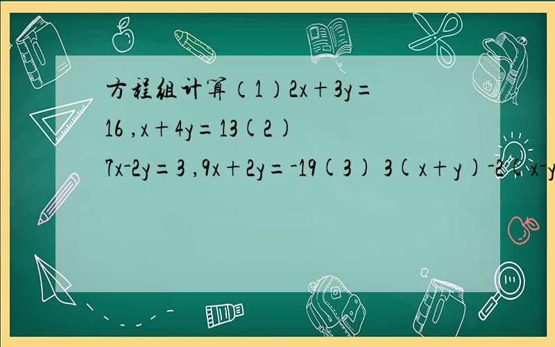 方程组计算（1）2x+3y=16 ,x+4y=13(2)7x-2y=3 ,9x+2y=-19(3) 3(x+y)-2(x-y)=7 ,2(x+y)-(x-y)=3