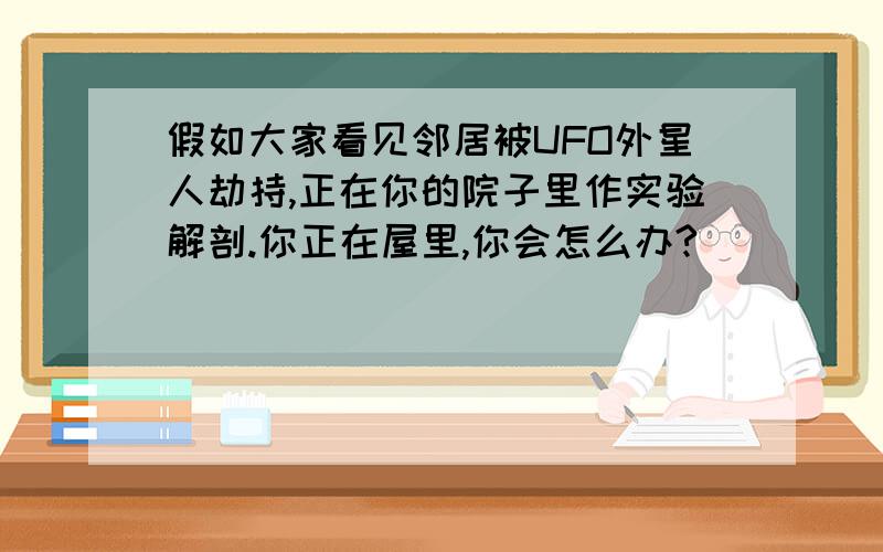 假如大家看见邻居被UFO外星人劫持,正在你的院子里作实验解剖.你正在屋里,你会怎么办?