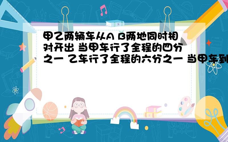 甲乙两辆车从A B两地同时相对开出 当甲车行了全程的四分之一 乙车行了全程的六分之一 当甲车到达B地时 乙车距离A地还有48千米 AB两地相距几千米 我不懂