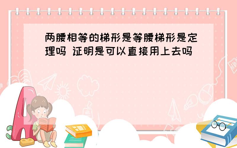 两腰相等的梯形是等腰梯形是定理吗 证明是可以直接用上去吗