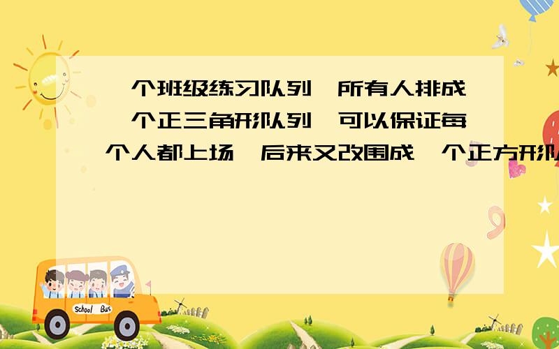 一个班级练习队列,所有人排成一个正三角形队列,可以保证每个人都上场,后来又改围成一个正方形队列,也能保证每个人都上场,如果正方形队列的每条边比三角形队列的每条边少站5个人,则这