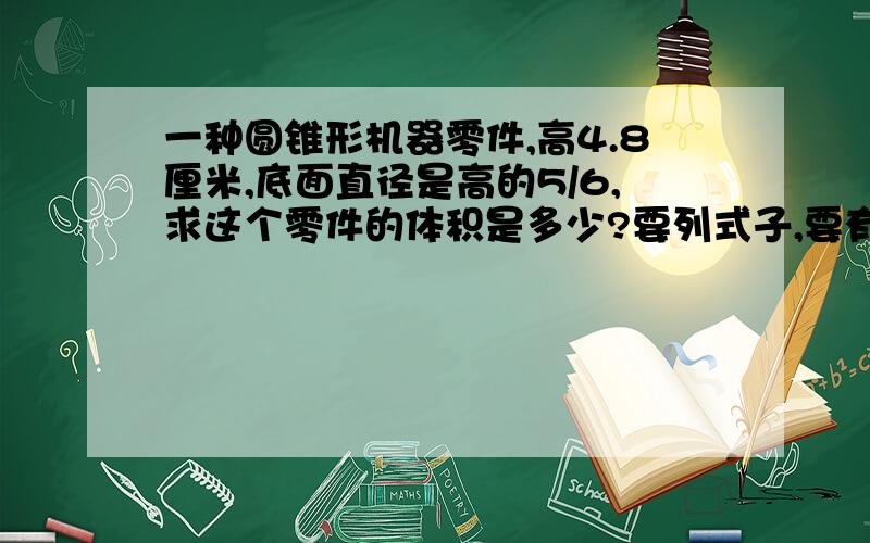 一种圆锥形机器零件,高4.8厘米,底面直径是高的5/6,求这个零件的体积是多少?要列式子,要有公式