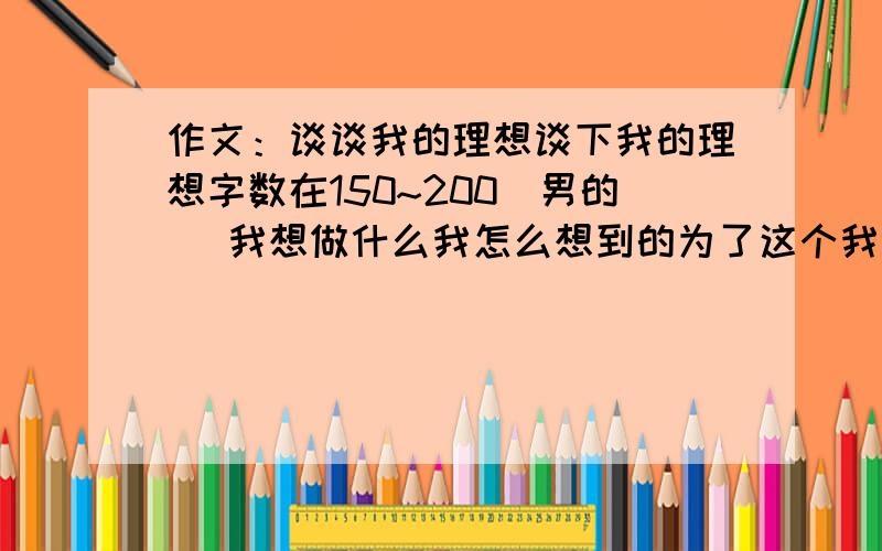 作文：谈谈我的理想谈下我的理想字数在150~200（男的） 我想做什么我怎么想到的为了这个我要做什么 麻烦快点好的有追分