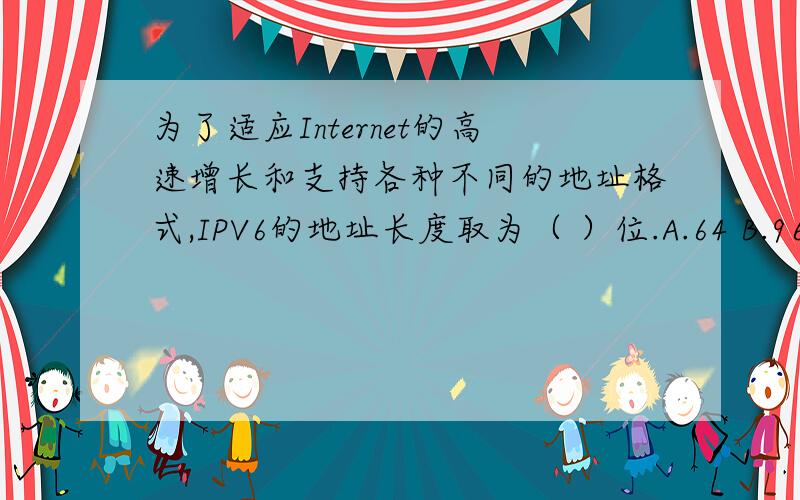 为了适应Internet的高速增长和支持各种不同的地址格式,IPV6的地址长度取为（ ）位.A.64 B.96 C.128 D.256