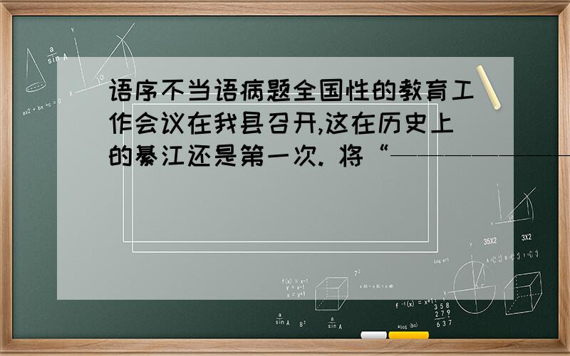 语序不当语病题全国性的教育工作会议在我县召开,这在历史上的綦江还是第一次. 将“————————”与“————————”调换