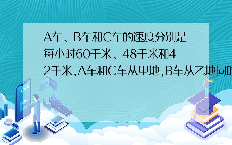 A车、B车和C车的速度分别是每小时60千米、48千米和42千米,A车和C车从甲地,B车从乙地同时相向出发,B车遇