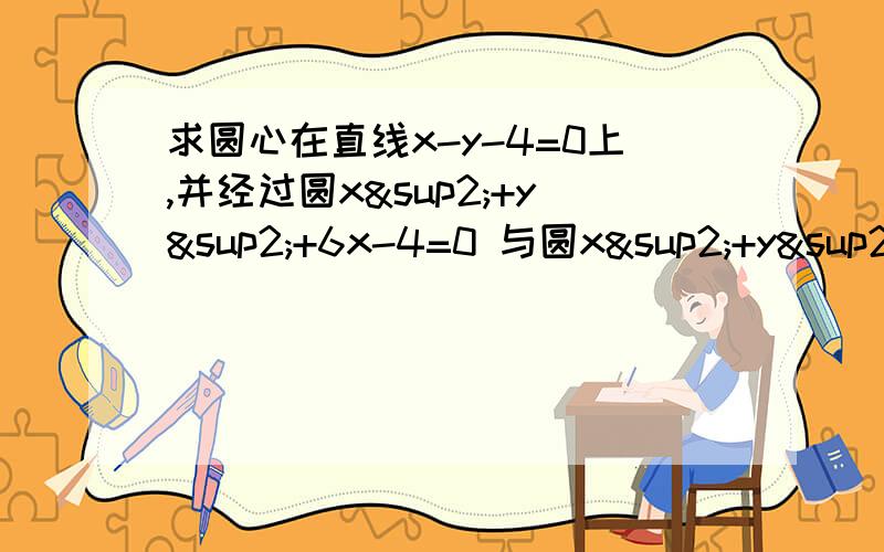 求圆心在直线x-y-4=0上,并经过圆x²+y²+6x-4=0 与圆x²+y²+6y-28=0 的交点的圆的方程.请给出完整的过程