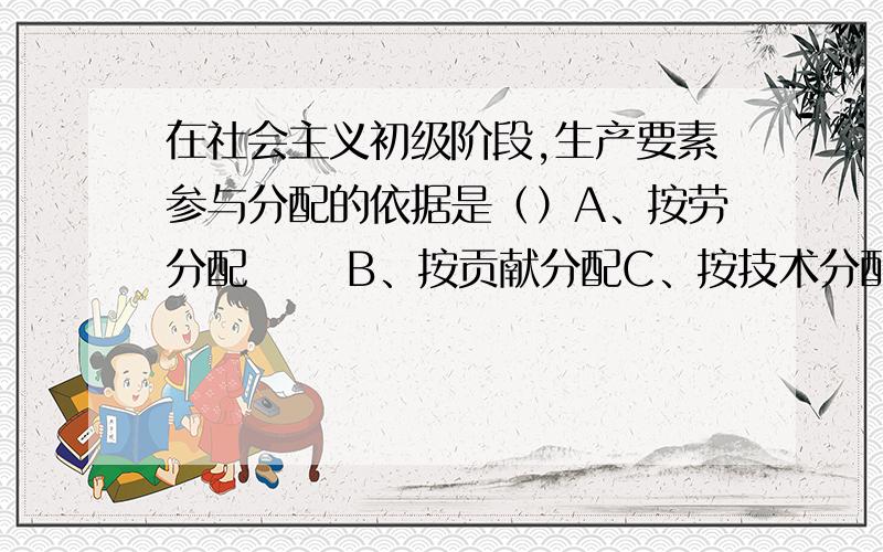 在社会主义初级阶段,生产要素参与分配的依据是（）A、按劳分配      B、按贡献分配C、按技术分配  D、效率优先,兼顾公平