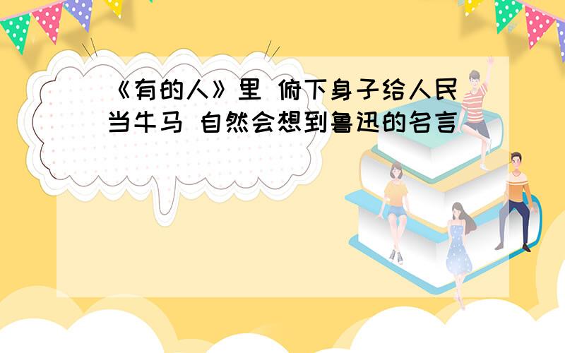 《有的人》里 俯下身子给人民当牛马 自然会想到鲁迅的名言