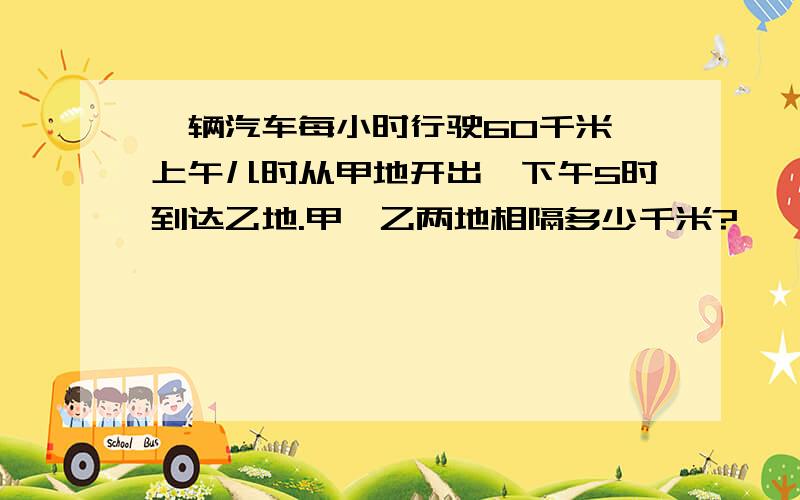 一辆汽车每小时行驶60千米,上午儿时从甲地开出,下午5时到达乙地.甲、乙两地相隔多少千米?