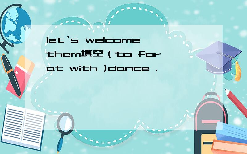 let‘s welcome them填空（to for at with )dance .