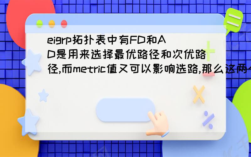 eigrp拓扑表中有FD和AD是用来选择最优路径和次优路径,而metric值又可以影响选路,那么这两个有什么区别.