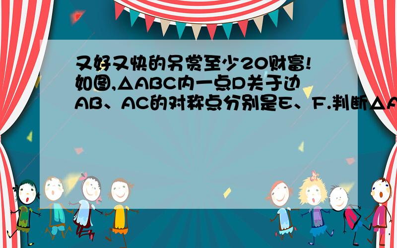 又好又快的另赏至少20财富!如图,△ABC内一点D关于边AB、AC的对称点分别是E、F.判断△AEF的形状,并说明理由.好的另赏至少20财富!