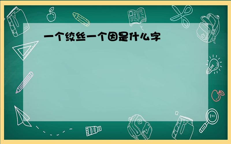 一个绞丝一个因是什么字