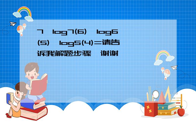 7^log7(6)*log6(5)*log5(4)=请告诉我解题步骤,谢谢