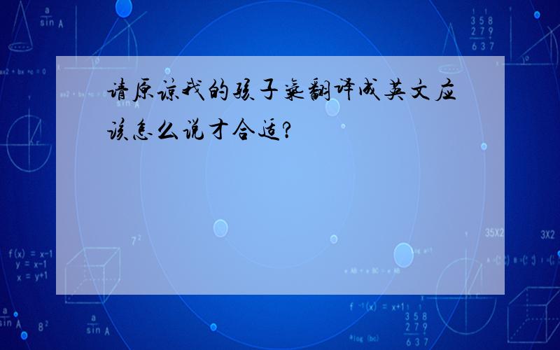 请原谅我的孩子气翻译成英文应该怎么说才合适?