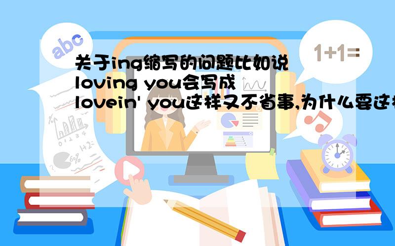 关于ing缩写的问题比如说 loving you会写成 lovein' you这样又不省事,为什么要这样缩写呢g 换成 '  有意思吗.