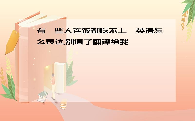 有一些人连饭都吃不上,英语怎么表达.别值了翻译给我,