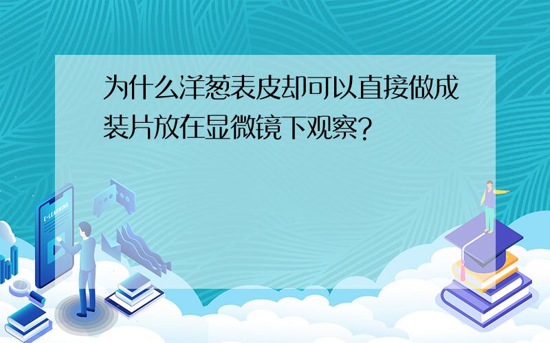 为什么洋葱表皮却可以直接做成装片放在显微镜下观察?