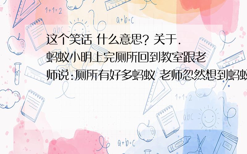 这个笑话 什么意思? 关于.蚂蚁小明上完厕所回到教室跟老师说:厕所有好多蚂蚁 老师忽然想到蚂蚁的英文ant这个单词,于是测试小明:蚂蚁怎么说? 小明一脸茫然……说:蚂蚁他……什么也没说