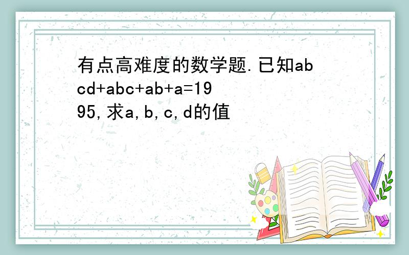 有点高难度的数学题.已知abcd+abc+ab+a=1995,求a,b,c,d的值