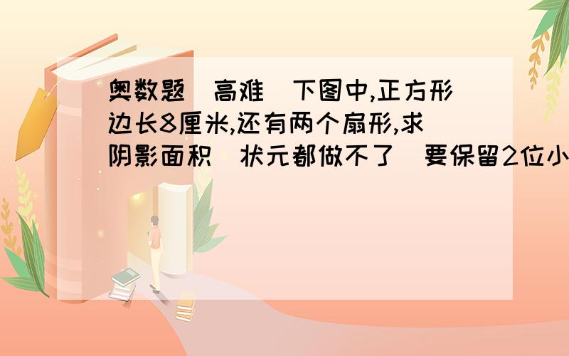 奥数题（高难）下图中,正方形边长8厘米,还有两个扇形,求阴影面积（状元都做不了）要保留2位小数~