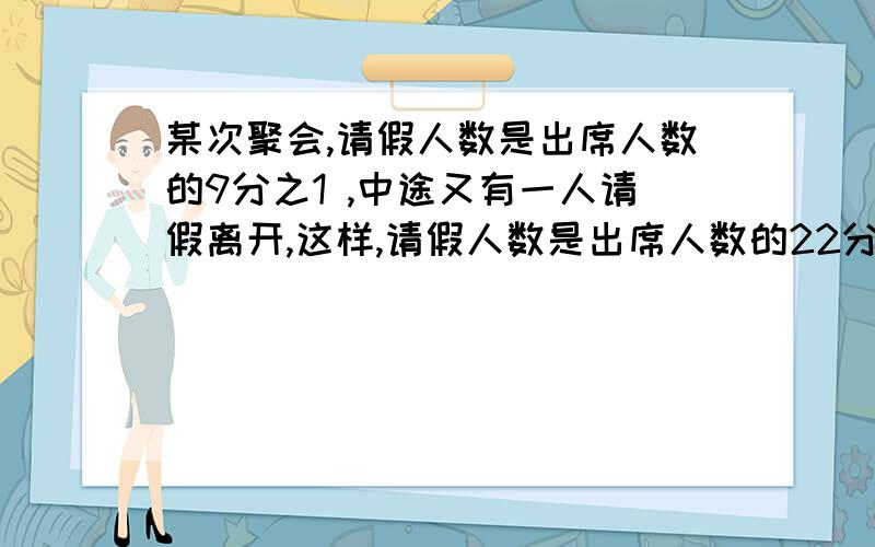 某次聚会,请假人数是出席人数的9分之1 ,中途又有一人请假离开,这样,请假人数是出席人数的22分之3 .这个聚会应有多少人参加?