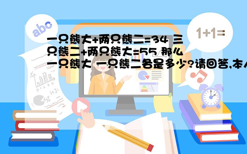 一只熊大+两只熊二=34 三只熊二+两只熊大=55 那么一只熊大 一只熊二各是多少?请回答,本人、自有答案