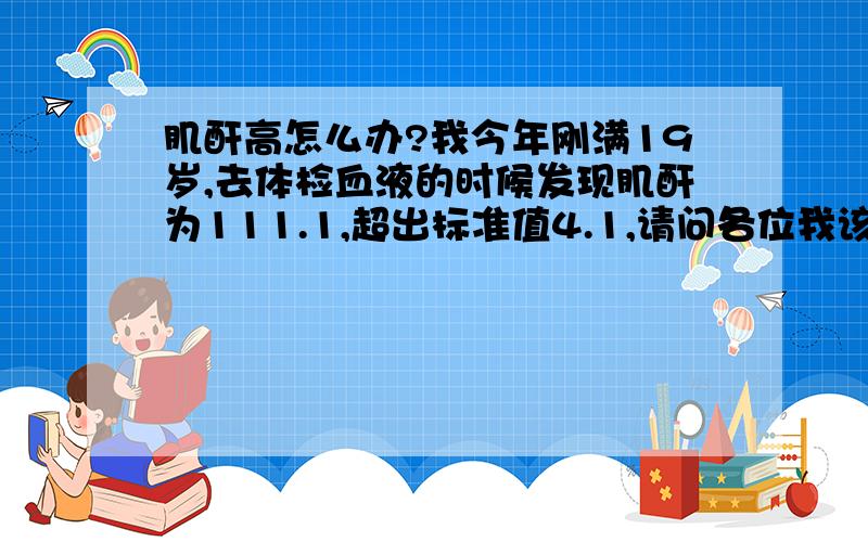 肌酐高怎么办?我今年刚满19岁,去体检血液的时候发现肌酐为111.1,超出标准值4.1,请问各位我该怎么办?