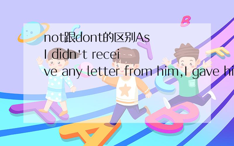 not跟dont的区别As I didn't receive any letter from him,I gave him a call.-> Not receiving any letter from him,I gave him a call看第二个句子,跟第一个句子是同义句,但是为什么用Not不用dont,receiving明明是动词ing吧?另外