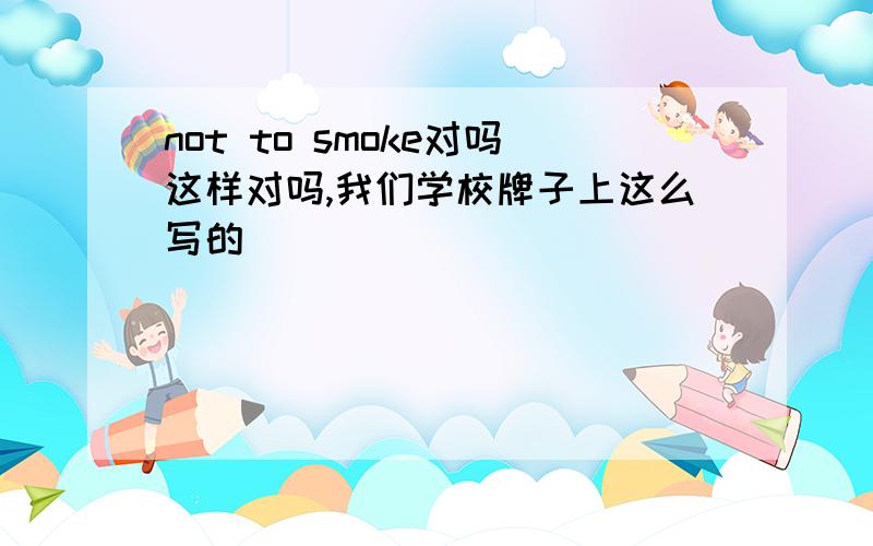 not to smoke对吗这样对吗,我们学校牌子上这么写的