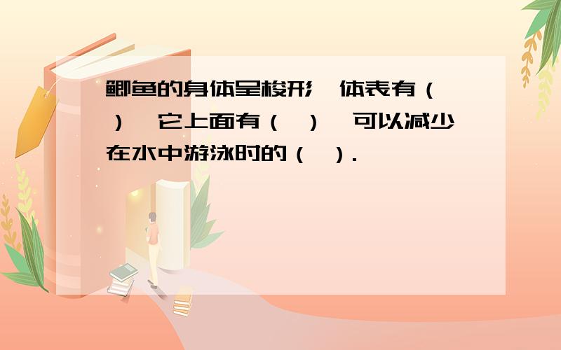 鲫鱼的身体呈梭形,体表有（ ）,它上面有（ ）,可以减少在水中游泳时的（ ）.