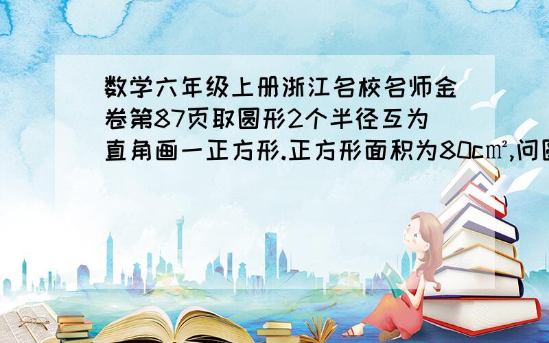 数学六年级上册浙江名校名师金卷第87页取圆形2个半径互为直角画一正方形.正方形面积为80c㎡,问圆形面积?