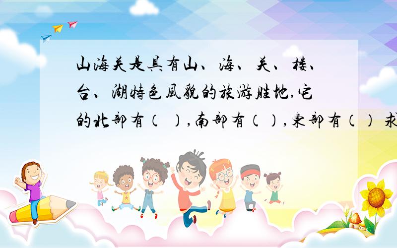 山海关是具有山、海、关、楼、台、湖特色风貌的旅游胜地,它的北部有（ ）,南部有（）,东部有（） 求山海关是具有山、海、关、楼、台、湖特色风貌的旅游胜地,它的北部有（ ）,南部有