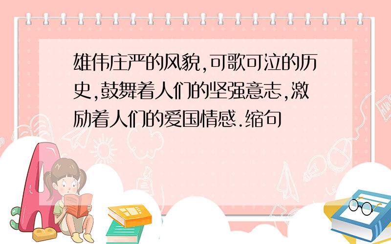 雄伟庄严的风貌,可歌可泣的历史,鼓舞着人们的坚强意志,激励着人们的爱国情感.缩句