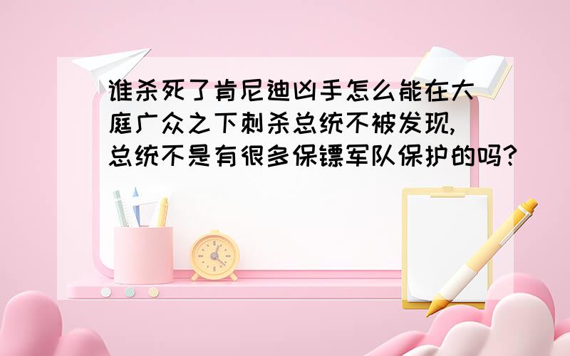 谁杀死了肯尼迪凶手怎么能在大庭广众之下刺杀总统不被发现,总统不是有很多保镖军队保护的吗?