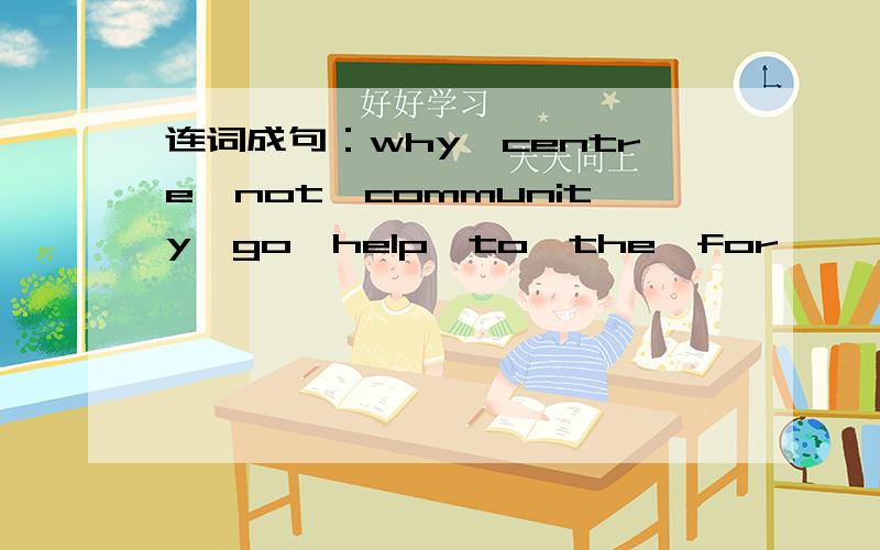 连词成句：why,centre,not,community,go,help,to,the,for