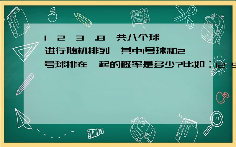 1、2、3、.8一共八个球,进行随机排列,其中1号球和2号球排在一起的概率是多少?比如：12 583476,34 21 6758 .等等能给出计算方法吗？