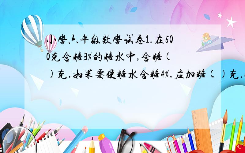 小学六年级数学试卷1.在500克含糖3%的糖水中,含糖()克,如果要使糖水含糖4%,应加糖()克.2.合格率表示（）是（）的百分之几；花生油的重量占花生总重量的百分之几,是求（）.3.一条高速公路,