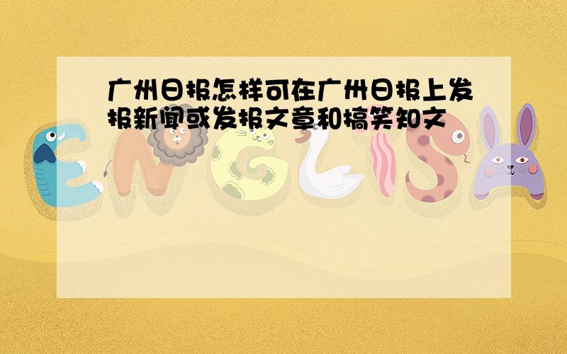 广州日报怎样可在广卅日报上发报新闻或发报文章和搞笑知文