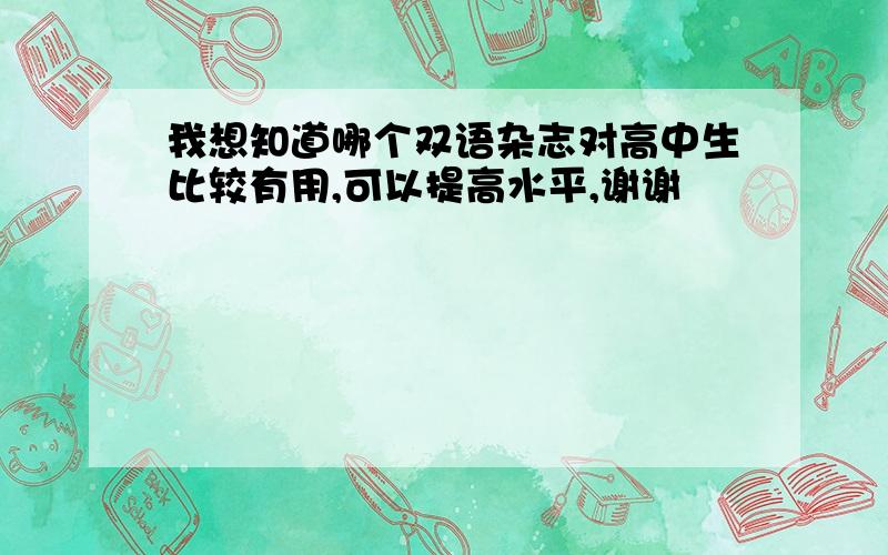 我想知道哪个双语杂志对高中生比较有用,可以提高水平,谢谢