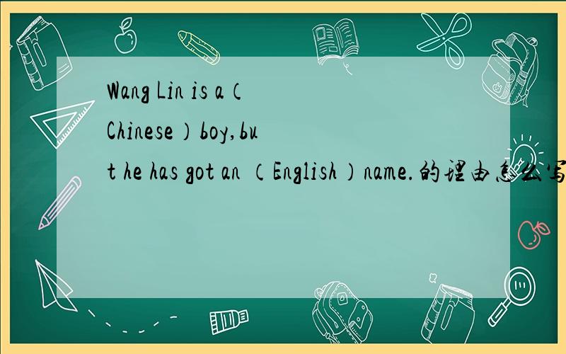 Wang Lin is a（Chinese）boy,but he has got an （English）name.的理由怎么写