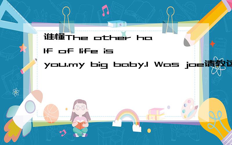 谁懂The other half of life is you.my big baby.I Was joe请教这句话的意思,